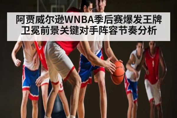 阿贾威尔逊WNBA季后赛爆发王牌卫冕前景关键对手阵容节奏分析